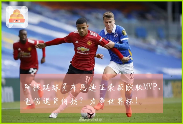 阿根廷球员布恩迪亚荣获欧联MVP，重伤退货何妨？力争世界杯！