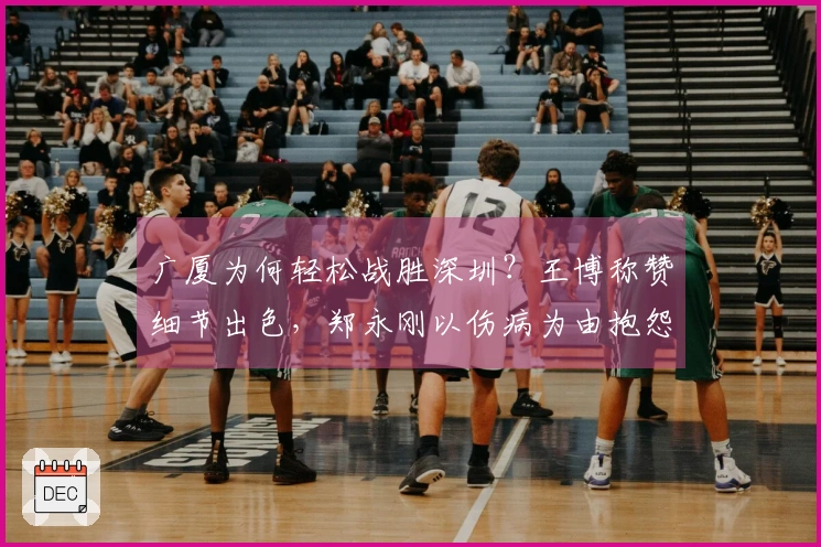 广厦为何轻松战胜深圳？王博称赞细节出色，郑永刚以伤病为由抱怨