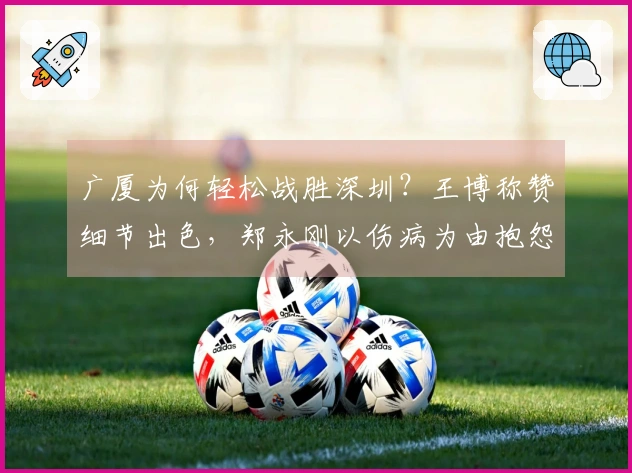 广厦为何轻松战胜深圳？王博称赞细节出色，郑永刚以伤病为由抱怨