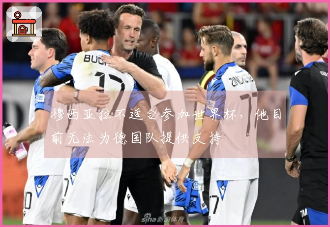 穆西亚拉不适合参加世界杯，他目前无法为德国队提供支持