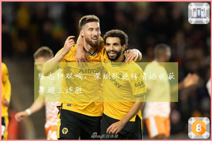 陈志轩双响，深圳队逆转清远收获粤超三连胜